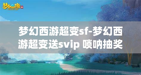 梦幻西游超变sf-梦幻西游超变送svip 唢呐抽奖,梦幻西游超变SF,送SVIP与唢呐抽奖的惊喜体验