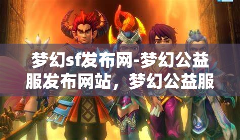 梦幻sf发布网-梦幻公益服发布网站，梦幻公益服发布，探索梦幻SF的无限可能