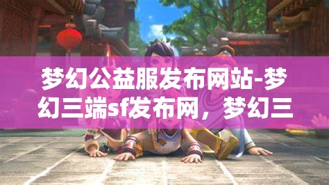 梦幻公益服发布网站-梦幻三端sf发布网，梦幻三端SF发布网，公益服发布新选择