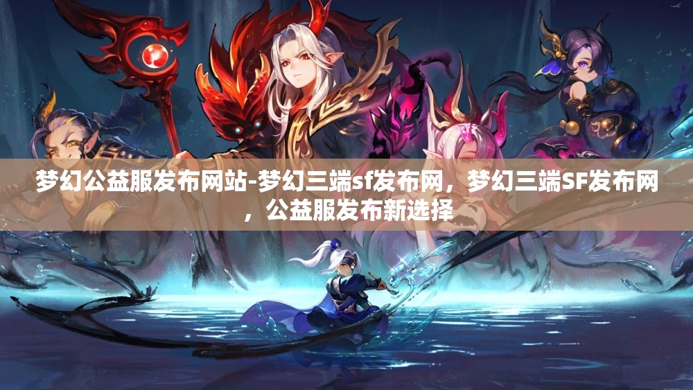 梦幻公益服发布网站-梦幻三端sf发布网，梦幻三端SF发布网，公益服发布新选择