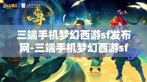 三端手机梦幻西游sf发布网-三端手机梦幻西游sf发布网站，三端手机梦幻西游SF发布网，畅享跨平台游戏新体验