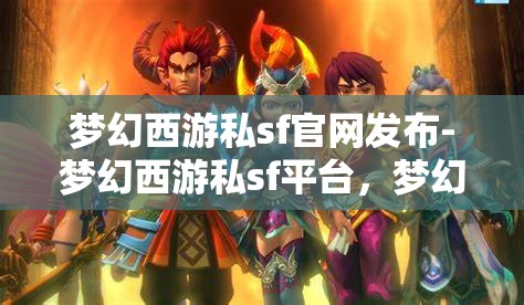 梦幻西游私sf官网发布-梦幻西游私sf平台，梦幻西游私服官网发布，解锁全新私服平台体验