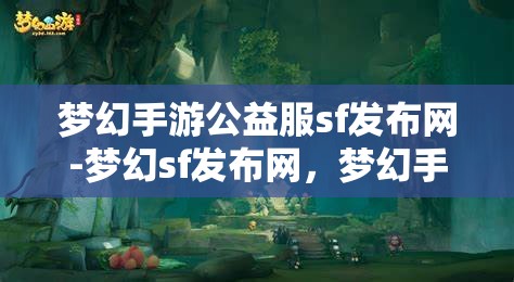 梦幻手游公益服sf发布网-梦幻sf发布网，梦幻手游公益服SF发布网，探索梦幻世界的无限可能