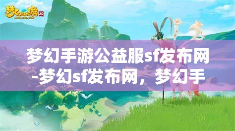 梦幻手游公益服sf发布网-梦幻sf发布网，梦幻手游公益服SF发布网，探索梦幻世界的无限可能