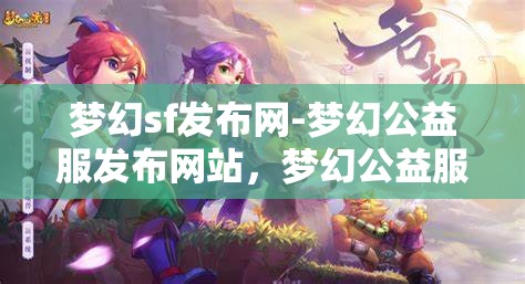 梦幻sf发布网-梦幻公益服发布网站，梦幻公益服发布，探索梦幻SF的无限可能
