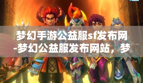 梦幻手游公益服sf发布网-梦幻公益服发布网站，梦幻手游公益服SF发布网，打造梦幻般的游戏体验