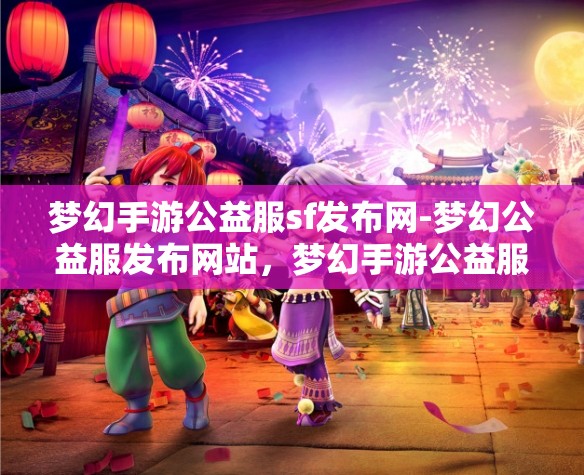 梦幻手游公益服sf发布网-梦幻公益服发布网站，梦幻手游公益服SF发布网，打造梦幻般的游戏体验