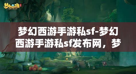 梦幻西游手游私sf-梦幻西游手游私sf发布网，梦幻西游手游私SF发布网，解锁游戏新体验