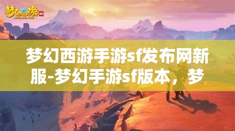 梦幻西游手游sf发布网新服-梦幻手游sf版本，梦幻西游手游SF新服发布，尽享梦幻手游SF版本魅力