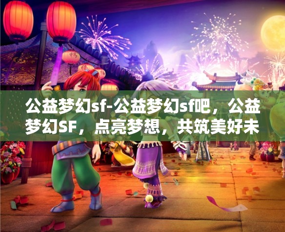 公益梦幻sf-公益梦幻sf吧，公益梦幻SF，点亮梦想，共筑美好未来