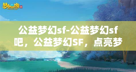 公益梦幻sf-公益梦幻sf吧，公益梦幻SF，点亮梦想，共筑美好未来