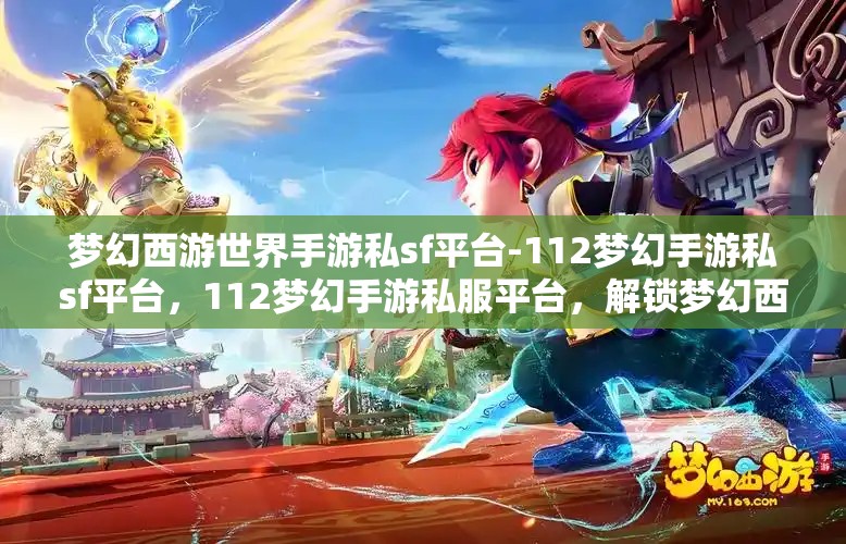 梦幻西游世界手游私sf平台-112梦幻手游私sf平台，112梦幻手游私服平台，解锁梦幻西游世界的无限可能
