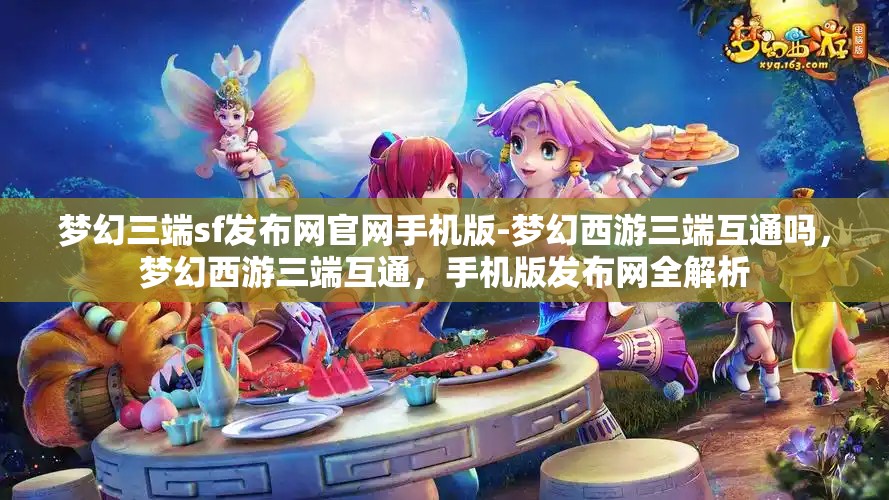 梦幻三端sf发布网官网手机版-梦幻西游三端互通吗，梦幻西游三端互通，手机版发布网全解析