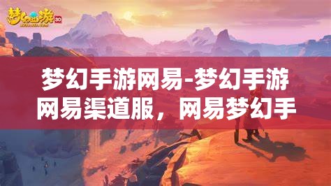 梦幻手游网易-梦幻手游网易渠道服，网易梦幻手游，探索梦幻渠道的独特魅力