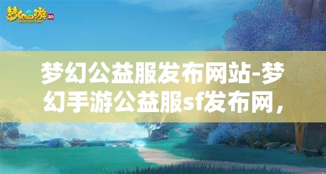 梦幻公益服发布网站-梦幻手游公益服sf发布网，梦幻手游公益服SF发布网，打造梦幻般的公益游戏体验