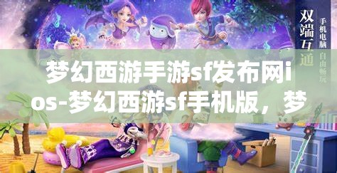梦幻西游手游sf发布网ios-梦幻西游sf手机版，梦幻西游手游SF发布网iOS版，解锁手游新体验