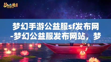 梦幻手游公益服sf发布网-梦幻公益服发布网站，梦幻手游公益服SF发布网，打造梦幻般的游戏体验