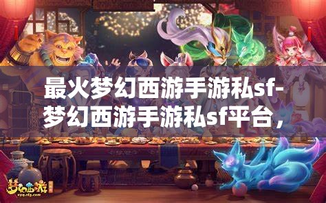 最火梦幻西游手游私sf-梦幻西游手游私sf平台，警惕！梦幻西游手游私服平台的风险与陷阱