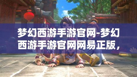 梦幻西游手游官网-梦幻西游手游官网网易正版，梦幻西游手游官方网站，网易正版梦幻之旅