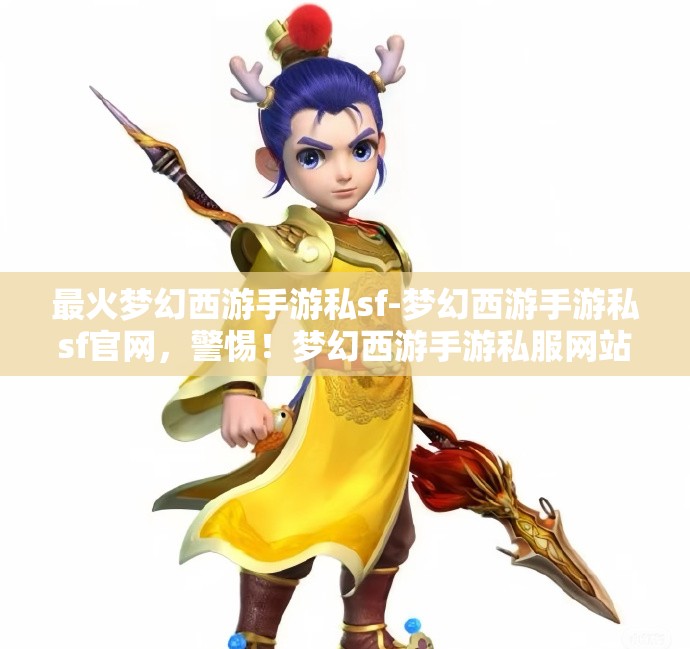 最火梦幻西游手游私sf-梦幻西游手游私sf官网,警惕!梦幻西游手游私服网站风险高,切勿轻信。