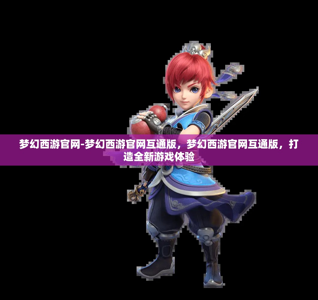 梦幻西游官网-梦幻西游官网互通版，梦幻西游官网互通版，打造全新游戏体验