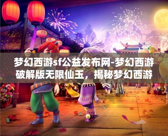 梦幻西游sf公益发布网-梦幻西游破解版无限仙玉，揭秘梦幻西游SF公益发布网，解锁无限仙玉的破解版体验