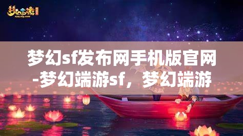 梦幻sf发布网手机版官网-梦幻端游sf，梦幻端游SF手机版官网，解锁梦幻之旅的移动新体验