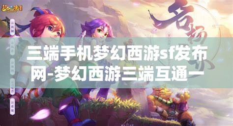 三端手机梦幻西游sf发布网-梦幻西游三端互通一键端，三端互通，一键畅玩——梦幻西游SF发布网