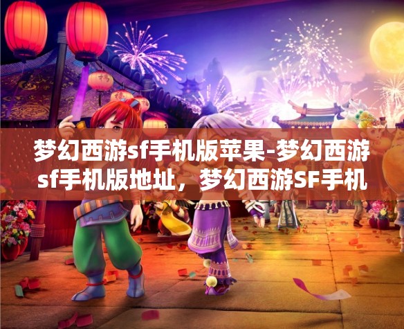 梦幻西游sf手机版苹果-梦幻西游sf手机版地址，梦幻西游SF手机版，苹果用户的专属游戏体验