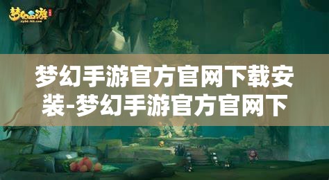 梦幻手游官方官网下载安装-梦幻手游官方官网下载安装手机版，梦幻手游官方官网手机版下载安装指南