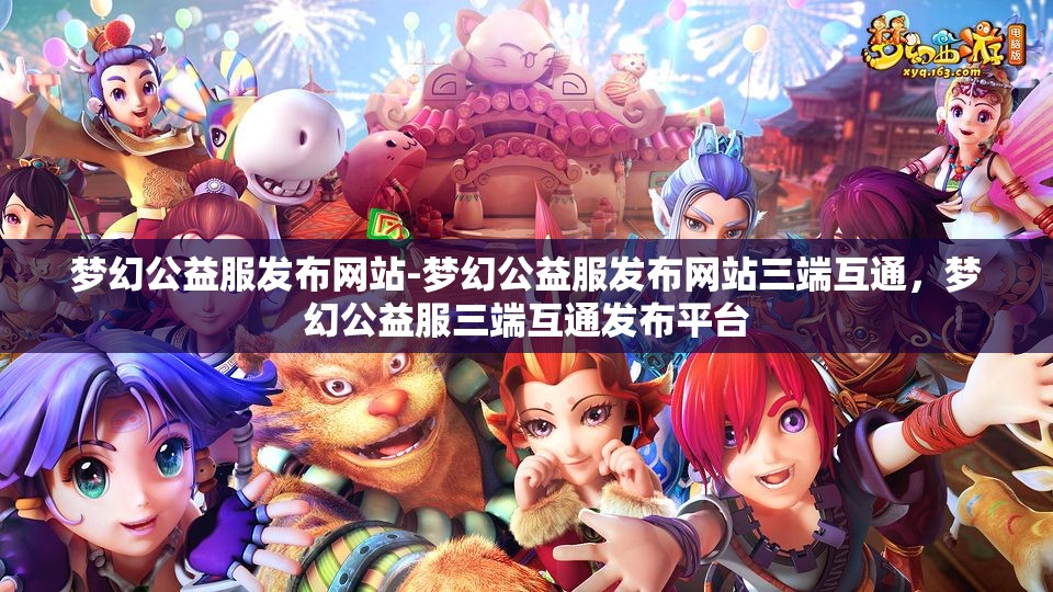 梦幻公益服发布网站-梦幻公益服发布网站三端互通，梦幻公益服三端互通发布平台