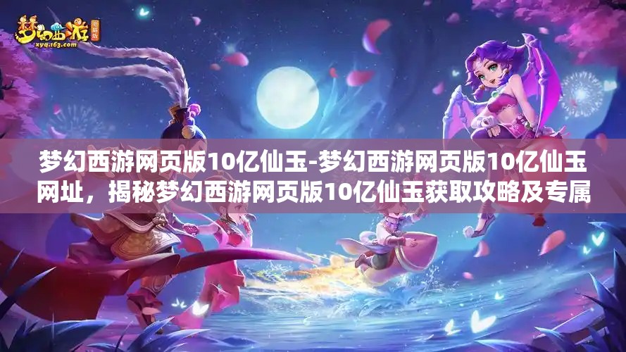 梦幻西游网页版10亿仙玉-梦幻西游网页版10亿仙玉网址，揭秘梦幻西游网页版10亿仙玉获取攻略及专属网址