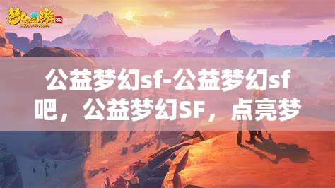 公益梦幻sf-公益梦幻sf吧，公益梦幻SF，点亮梦想，共筑美好未来