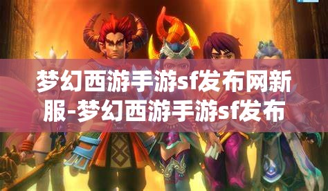 梦幻西游手游sf发布网新服-梦幻西游手游sf发布网站，梦幻西游手游SF新服发布，探索无限可能的仙境之旅