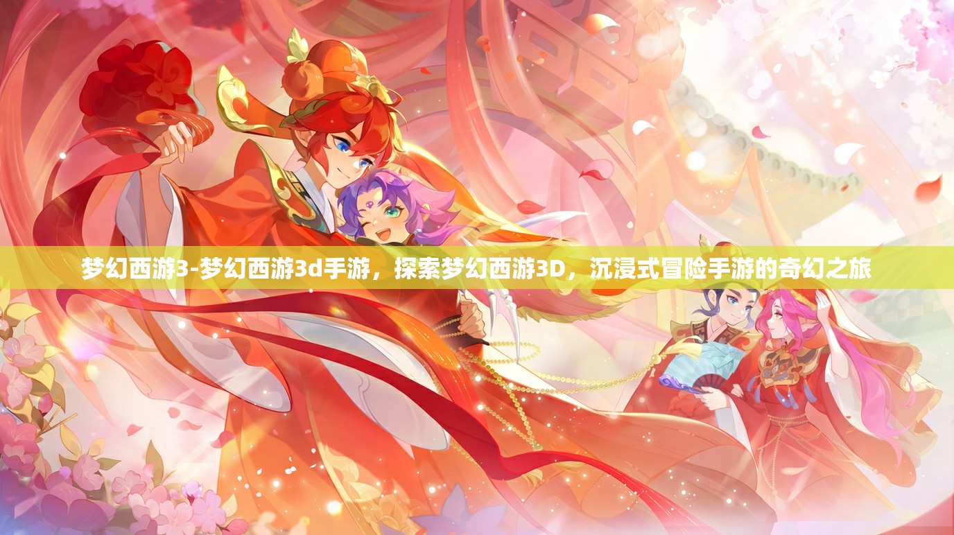 梦幻西游3-梦幻西游3d手游，探索梦幻西游3D，沉浸式冒险手游的奇幻之旅