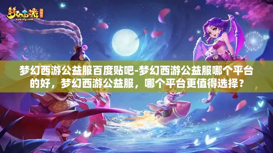 梦幻西游公益服百度贴吧-梦幻西游公益服哪个平台的好，梦幻西游公益服，哪个平台更值得选择？