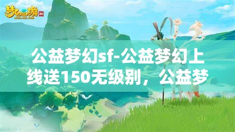 公益梦幻sf-公益梦幻上线送150无级别，公益梦幻SF，上线即享150无级别大礼