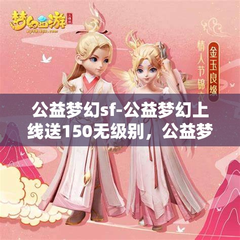 公益梦幻sf-公益梦幻上线送150无级别，公益梦幻SF，上线即享150无级别大礼