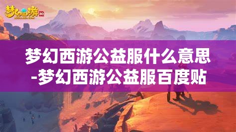 梦幻西游公益服什么意思-梦幻西游公益服百度贴吧，揭秘梦幻西游公益服，百度贴吧上的公益与游戏世界