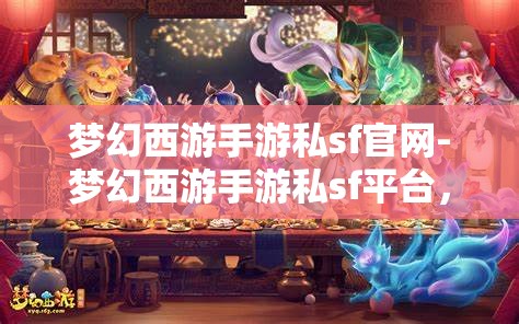 梦幻西游手游私sf官网-梦幻西游手游私sf平台，梦幻西游手游私服平台，解锁游戏新体验
