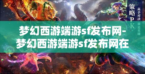 梦幻西游端游sf发布网-梦幻西游端游sf发布网在哪，揭秘梦幻西游端游私服发布网，寻找隐藏的在线资源