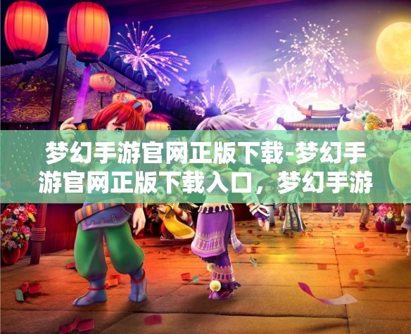 梦幻手游官网正版下载-梦幻手游官网正版下载入口，梦幻手游官网正版下载，开启梦幻之旅的官方入口
