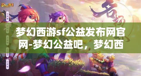 梦幻西游sf公益发布网官网-梦幻公益吧，梦幻西游SF公益发布网，探索梦幻公益的无限可能