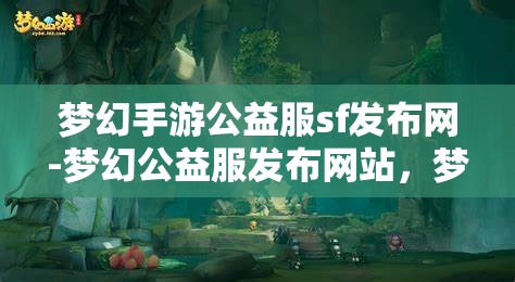 梦幻手游公益服sf发布网-梦幻公益服发布网站，梦幻手游公益服SF发布网，打造梦幻般的游戏体验