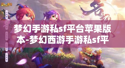 梦幻手游私sf平台苹果版本-梦幻西游手游私sf平台，苹果版梦幻西游手游私服平台，解锁梦幻新体验