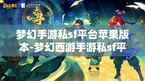 梦幻手游私sf平台苹果版本-梦幻西游手游私sf平台，苹果版梦幻西游手游私服平台，解锁梦幻新体验