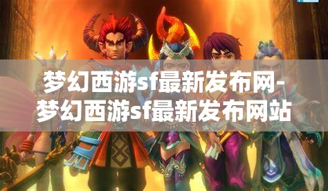 梦幻西游sf最新发布网-梦幻西游sf最新发布网站，梦幻西游SF最新发布网站，解锁游戏新体验