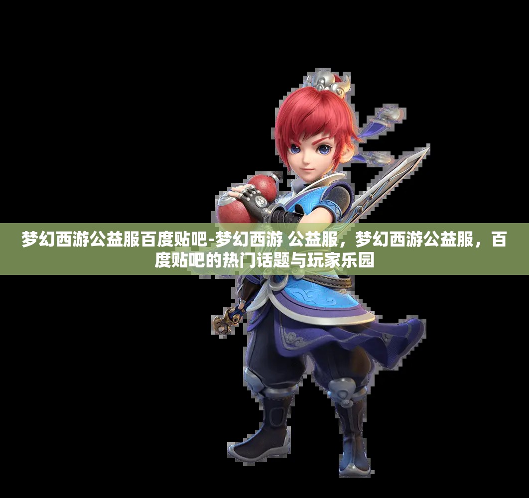 梦幻西游公益服百度贴吧-梦幻西游 公益服，梦幻西游公益服，百度贴吧的热门话题与玩家乐园