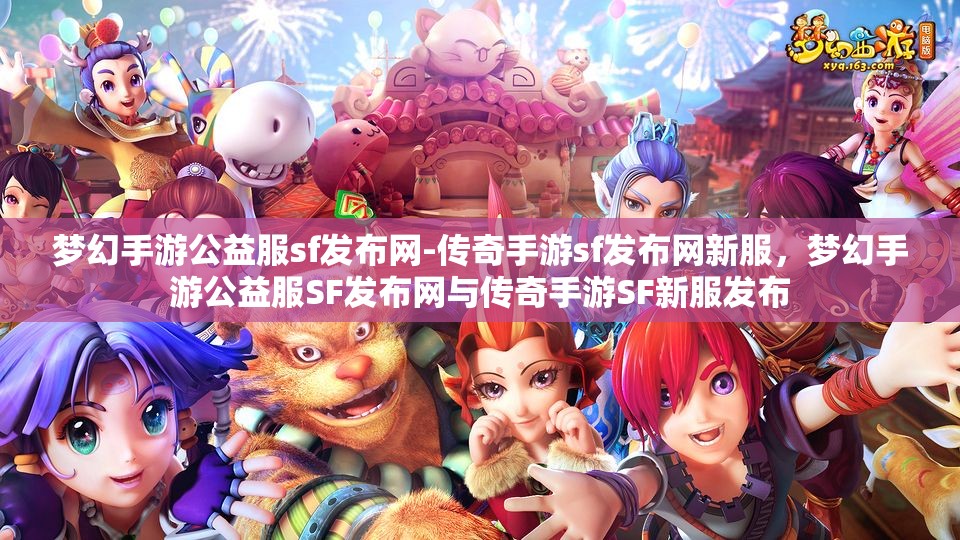 梦幻手游公益服sf发布网-传奇手游sf发布网新服，梦幻手游公益服SF发布网与传奇手游SF新服发布