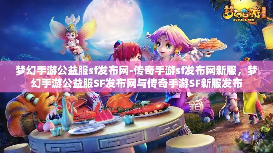梦幻手游公益服sf发布网-传奇手游sf发布网新服，梦幻手游公益服SF发布网与传奇手游SF新服发布
